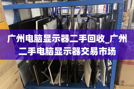 广州电脑显示器二手回收_广州二手电脑显示器交易市场